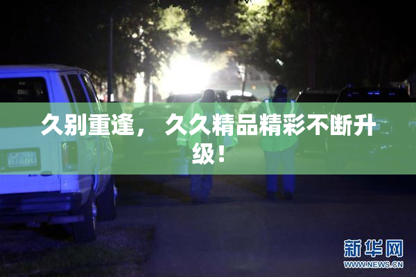 久别重逢， 久久精品精彩不断升级！