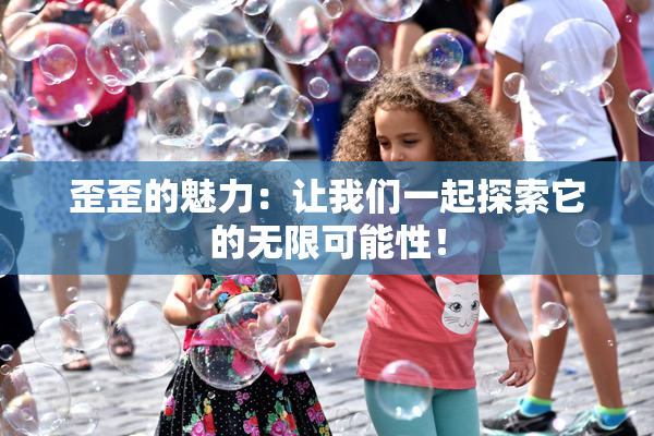 歪歪的魅力：让我们一起探索它的无限可能性！