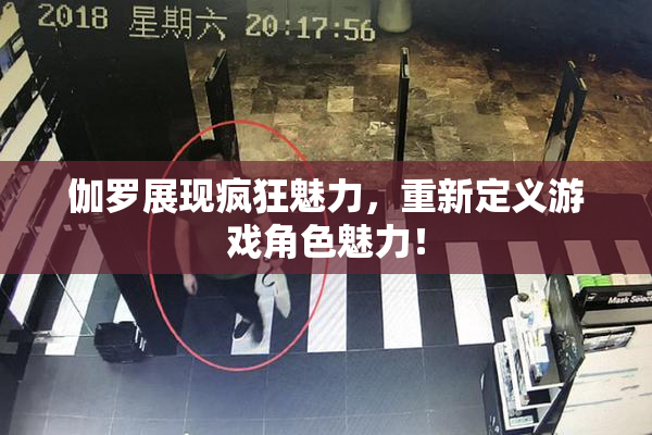 伽罗展现疯狂魅力，重新定义游戏角色魅力！
