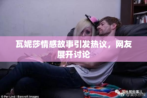 瓦妮莎情感故事引发热议，网友展开讨论
