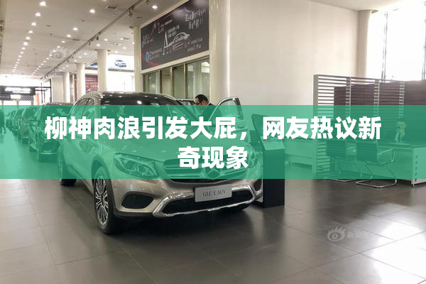 柳神肉浪引发大屁，网友热议新奇现象