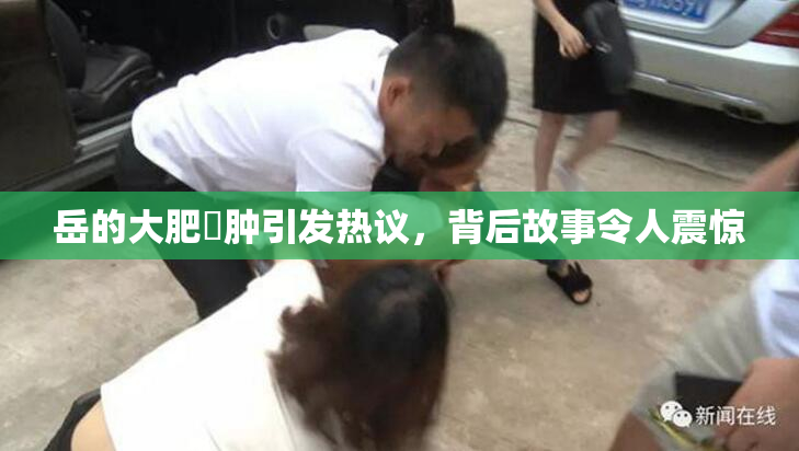 岳的大肥坹肿引发热议，背后故事令人震惊