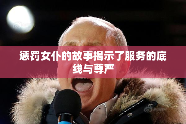 惩罚女仆的故事揭示了服务的底线与尊严