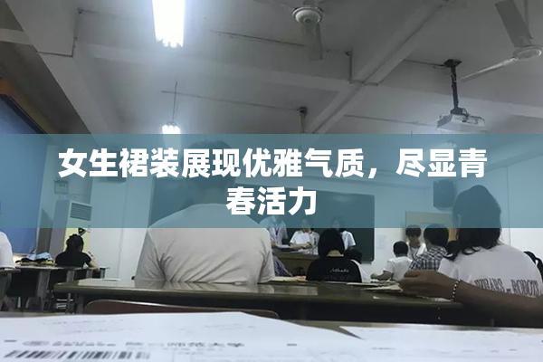女生裙装展现优雅气质，尽显青春活力