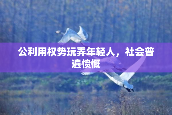 公利用权势玩弄年轻人，社会普遍愤慨