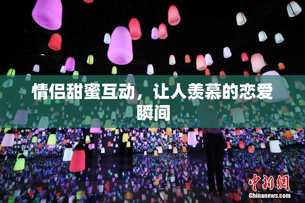 情侣甜蜜互动，让人羡慕的恋爱瞬间