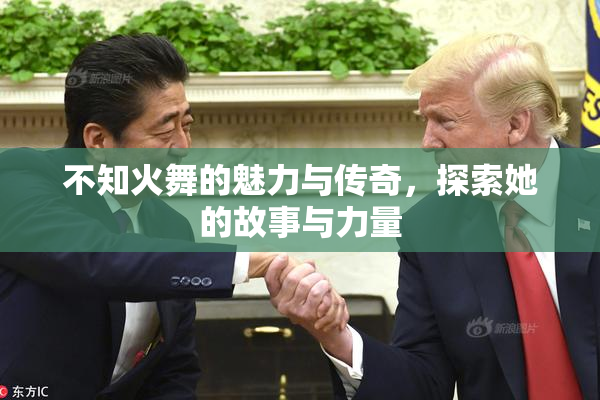 不知火舞的魅力与传奇，探索她的故事与力量