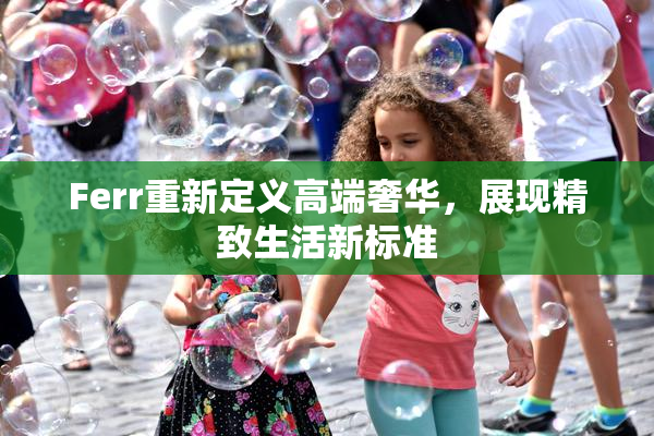 Ferr重新定义高端奢华，展现精致生活新标准