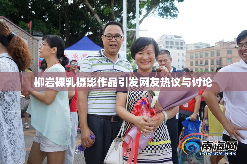 柳岩裸乳摄影作品引发网友热议与讨论