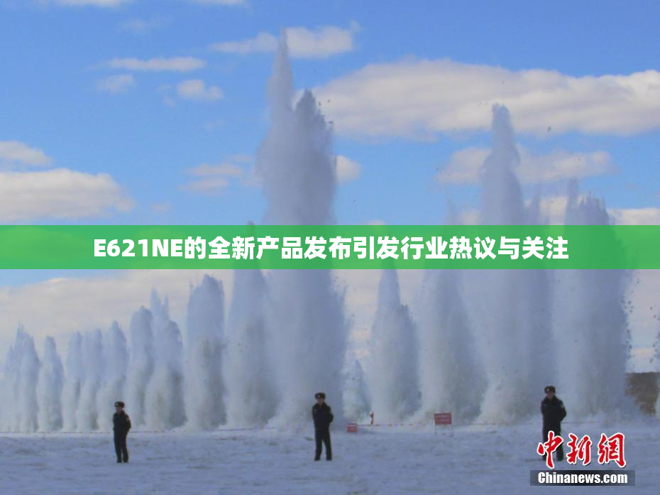 E621NE的全新产品发布引发行业热议与关注