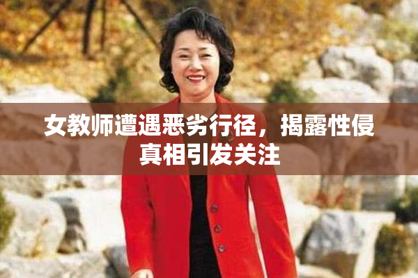 女教师遭遇恶劣行径，揭露性侵真相引发关注