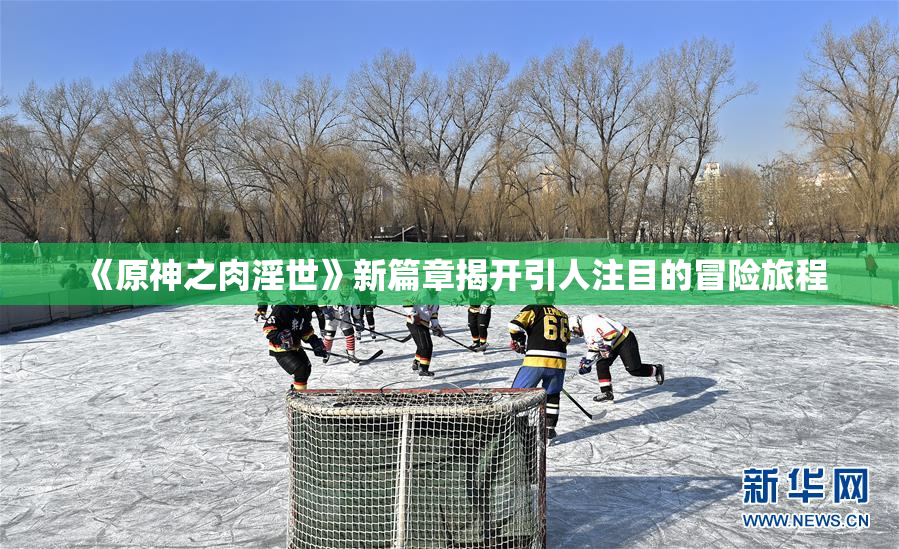 《原神之肉淫世》新篇章揭开引人注目的冒险旅程