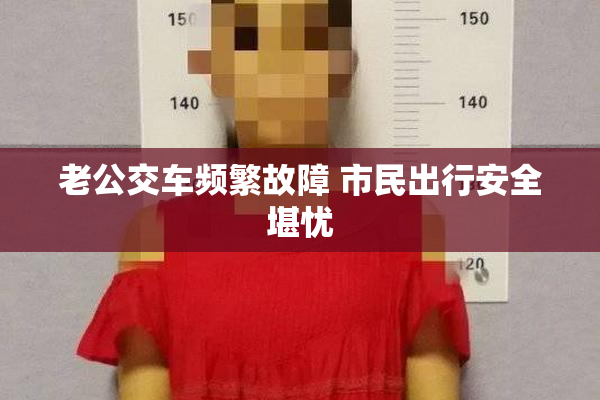 老公交车频繁故障 市民出行安全堪忧