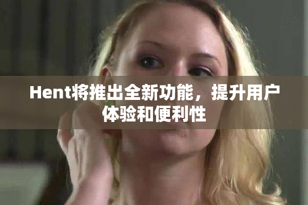 Hent将推出全新功能，提升用户体验和便利性