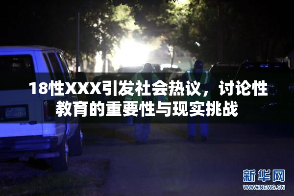 18性XXX引发社会热议，讨论性教育的重要性与现实挑战