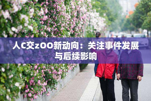 人C交zOO新动向：关注事件发展与后续影响