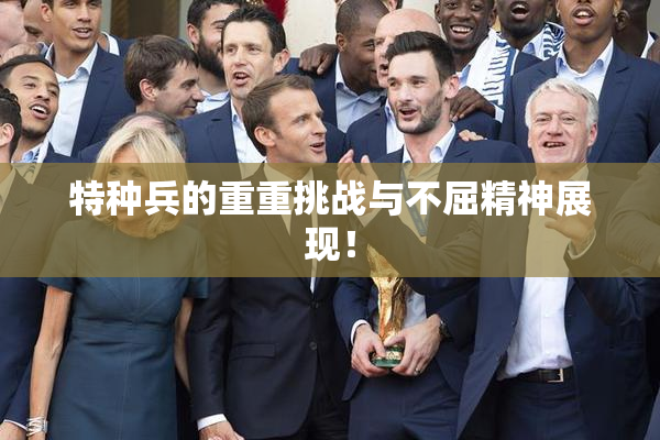 特种兵的重重挑战与不屈精神展现！