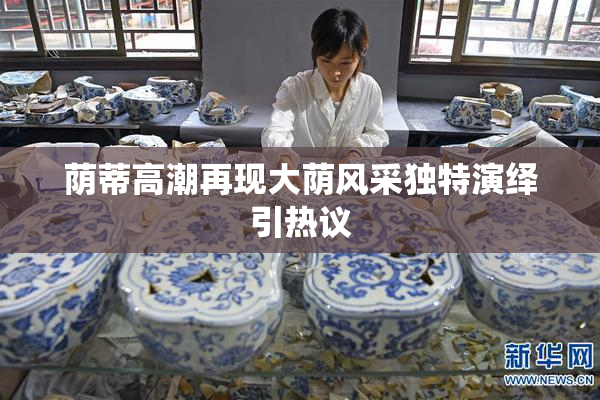 荫蒂高潮再现大荫风采独特演绎引热议