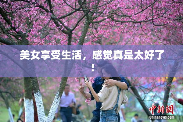 美女享受生活，感觉真是太好了！