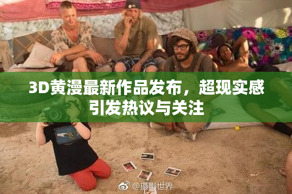 3D黄漫最新作品发布，超现实感引发热议与关注