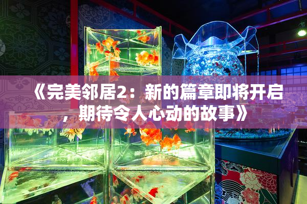 《完美邻居2：新的篇章即将开启，期待令人心动的故事》