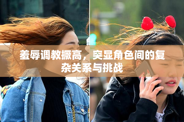 羞辱调教撅高，突显角色间的复杂关系与挑战