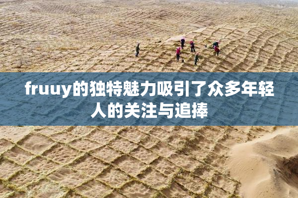fruuy的独特魅力吸引了众多年轻人的关注与追捧