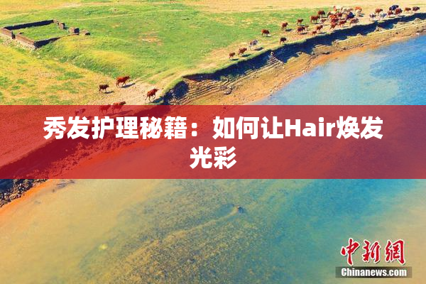 秀发护理秘籍：如何让Hair焕发光彩