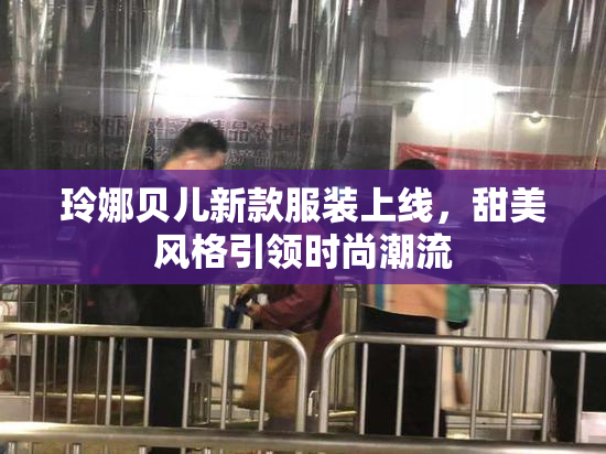 玲娜贝儿新款服装上线，甜美风格引领时尚潮流