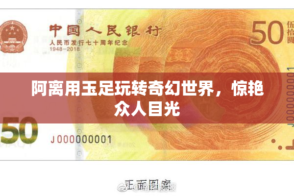 阿离用玉足玩转奇幻世界，惊艳众人目光