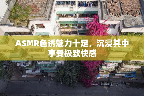 ASMR色诱魅力十足，沉浸其中享受极致快感