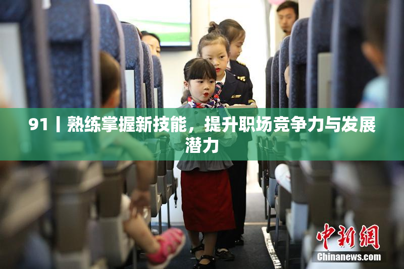 91丨熟练掌握新技能，提升职场竞争力与发展潜力