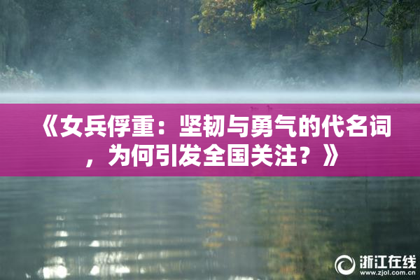 《女兵俘重：坚韧与勇气的代名词，为何引发全国关注？》