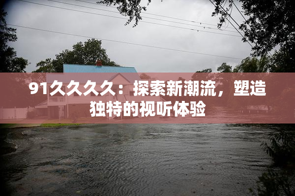 91久久久久：探索新潮流，塑造独特的视听体验
