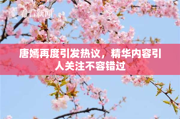 唐嫣再度引发热议，精华内容引人关注不容错过