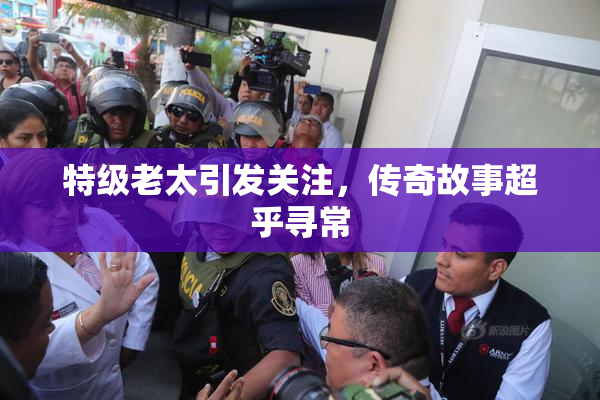 特级老太引发关注，传奇故事超乎寻常