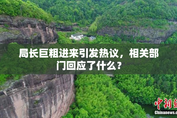 局长巨粗进来引发热议，相关部门回应了什么？
