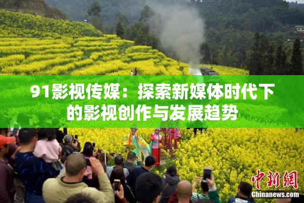91影视传媒：探索新媒体时代下的影视创作与发展趋势