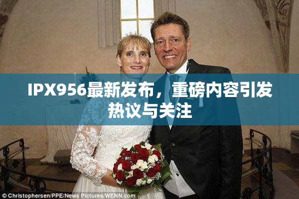 IPX956最新发布，重磅内容引发热议与关注