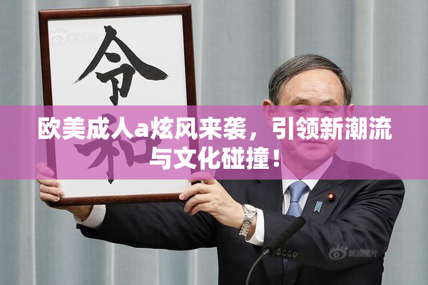 欧美成人a炫风来袭，引领新潮流与文化碰撞！