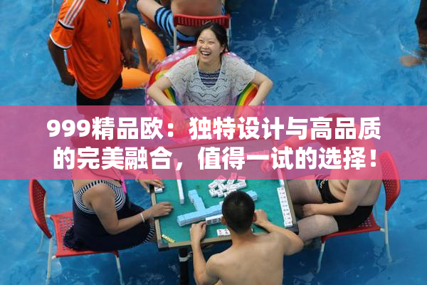 999精品欧：独特设计与高品质的完美融合，值得一试的选择！