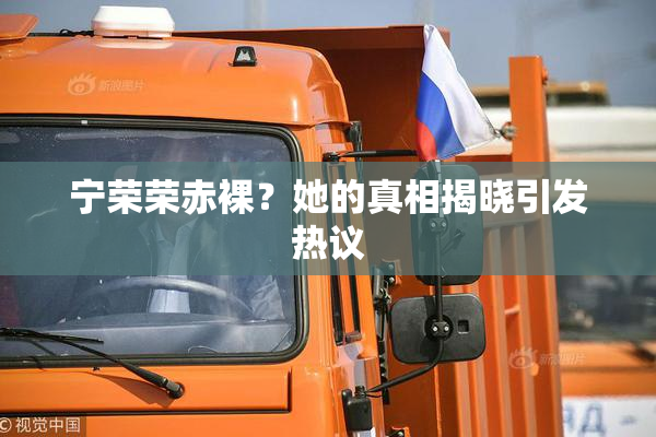 宁荣荣赤裸？她的真相揭晓引发热议