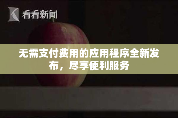 无需支付费用的应用程序全新发布，尽享便利服务