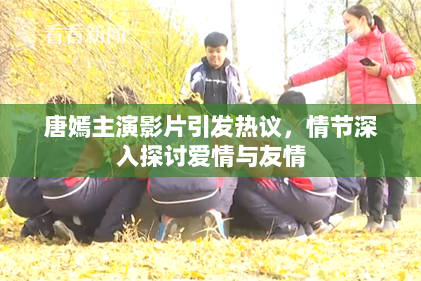 唐嫣主演影片引发热议，情节深入探讨爱情与友情