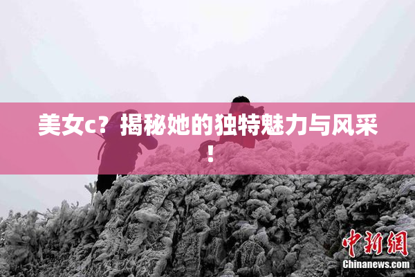 美女c？揭秘她的独特魅力与风采！