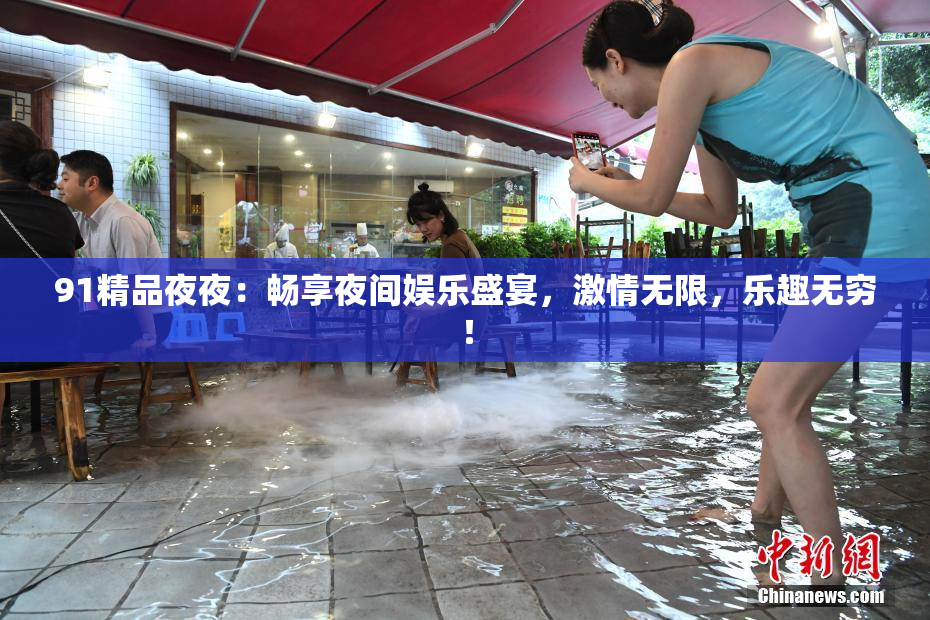 91精品夜夜：畅享夜间娱乐盛宴，激情无限，乐趣无穷！