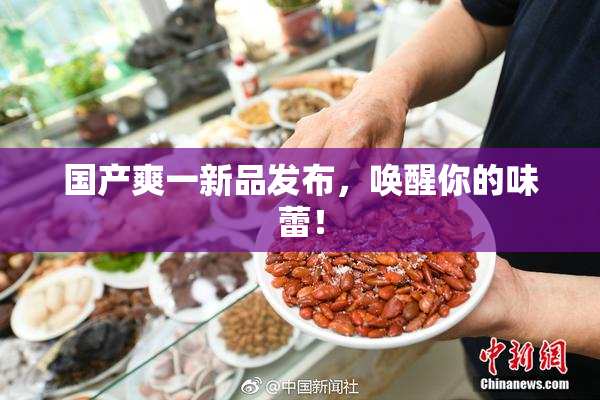 国产爽一新品发布，唤醒你的味蕾！