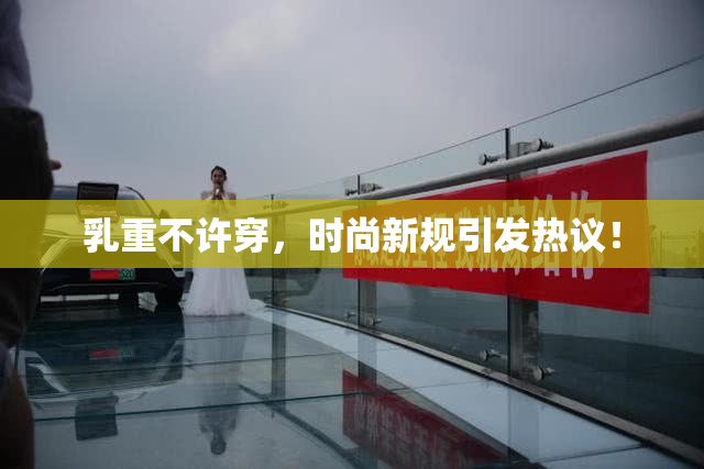 乳重不许穿，时尚新规引发热议！