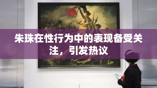 朱珠在性行为中的表现备受关注，引发热议