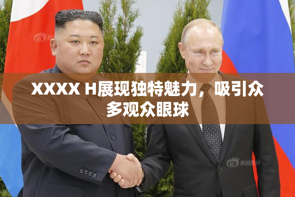 XXXX H展现独特魅力，吸引众多观众眼球